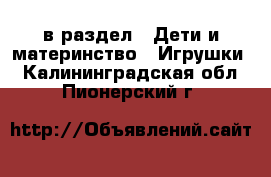  в раздел : Дети и материнство » Игрушки . Калининградская обл.,Пионерский г.